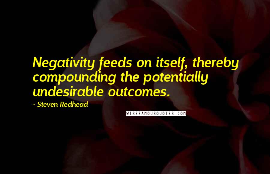 Steven Redhead Quotes: Negativity feeds on itself, thereby compounding the potentially undesirable outcomes.