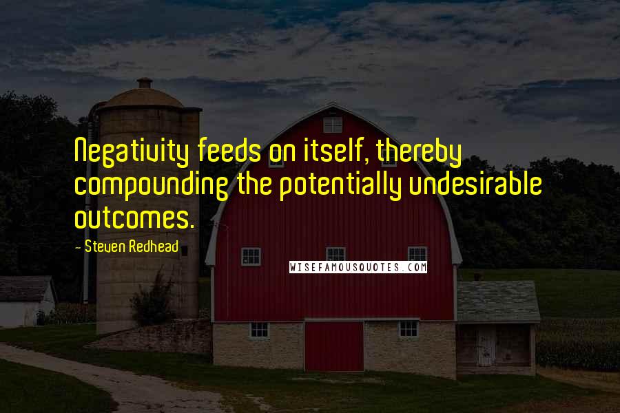 Steven Redhead Quotes: Negativity feeds on itself, thereby compounding the potentially undesirable outcomes.