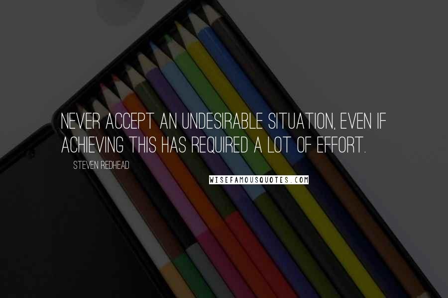 Steven Redhead Quotes: Never accept an undesirable situation, even if achieving this has required a lot of effort.