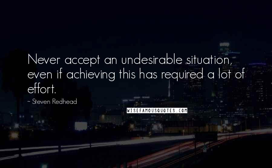 Steven Redhead Quotes: Never accept an undesirable situation, even if achieving this has required a lot of effort.