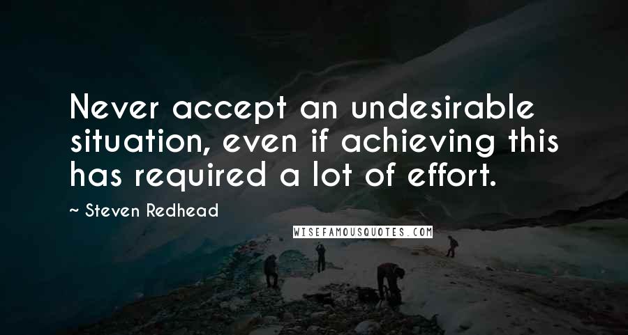Steven Redhead Quotes: Never accept an undesirable situation, even if achieving this has required a lot of effort.