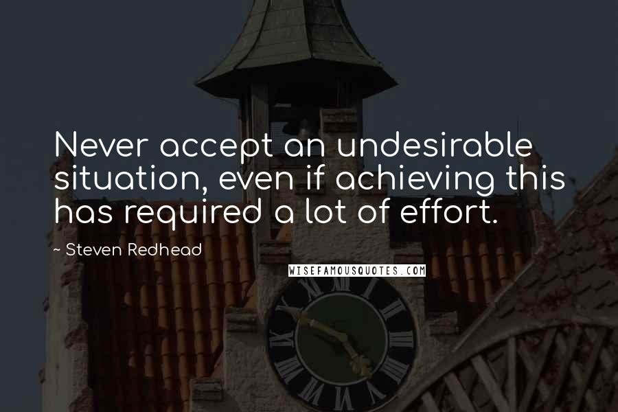 Steven Redhead Quotes: Never accept an undesirable situation, even if achieving this has required a lot of effort.