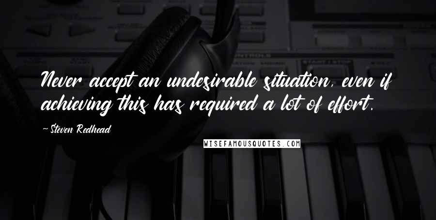 Steven Redhead Quotes: Never accept an undesirable situation, even if achieving this has required a lot of effort.