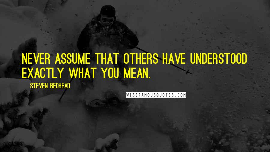 Steven Redhead Quotes: Never assume that others have understood exactly what you mean.