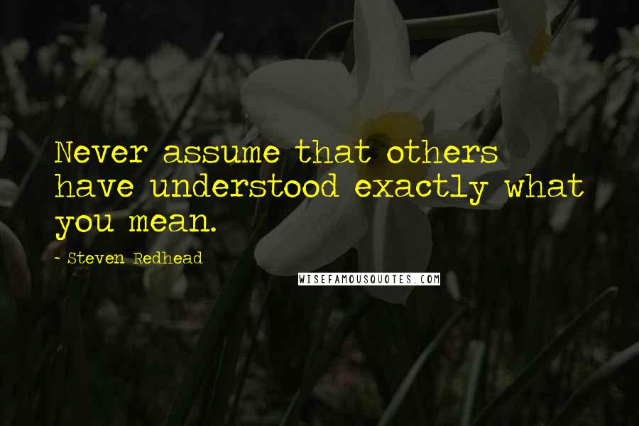 Steven Redhead Quotes: Never assume that others have understood exactly what you mean.