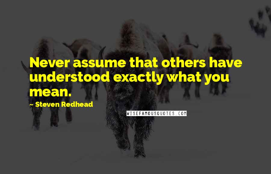 Steven Redhead Quotes: Never assume that others have understood exactly what you mean.