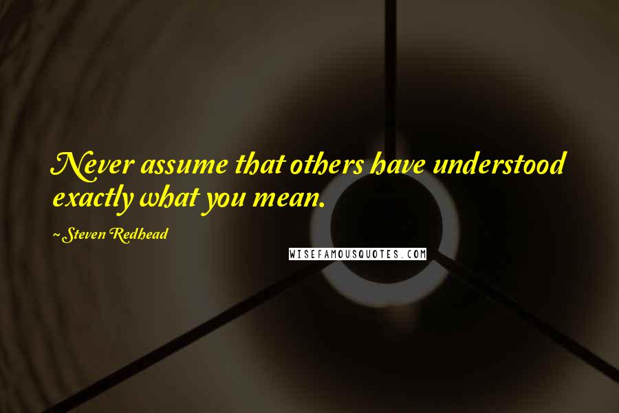 Steven Redhead Quotes: Never assume that others have understood exactly what you mean.