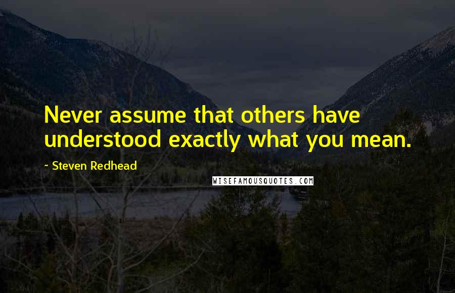 Steven Redhead Quotes: Never assume that others have understood exactly what you mean.