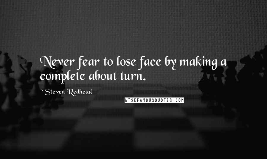 Steven Redhead Quotes: Never fear to lose face by making a complete about turn.