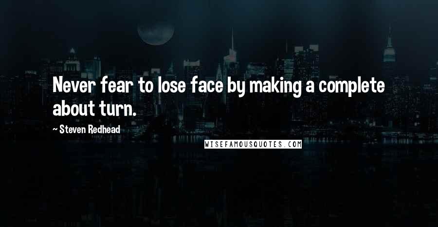 Steven Redhead Quotes: Never fear to lose face by making a complete about turn.