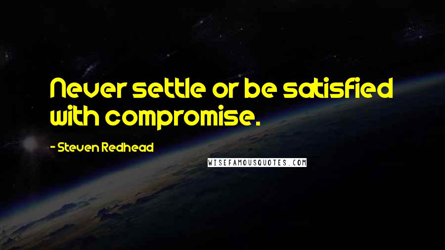 Steven Redhead Quotes: Never settle or be satisfied with compromise.