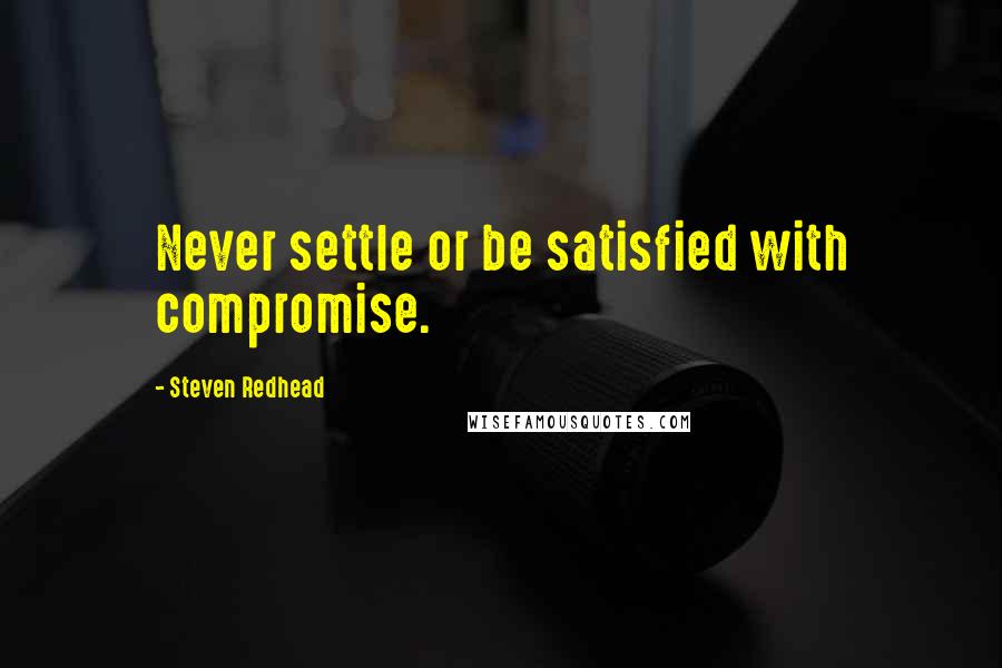 Steven Redhead Quotes: Never settle or be satisfied with compromise.
