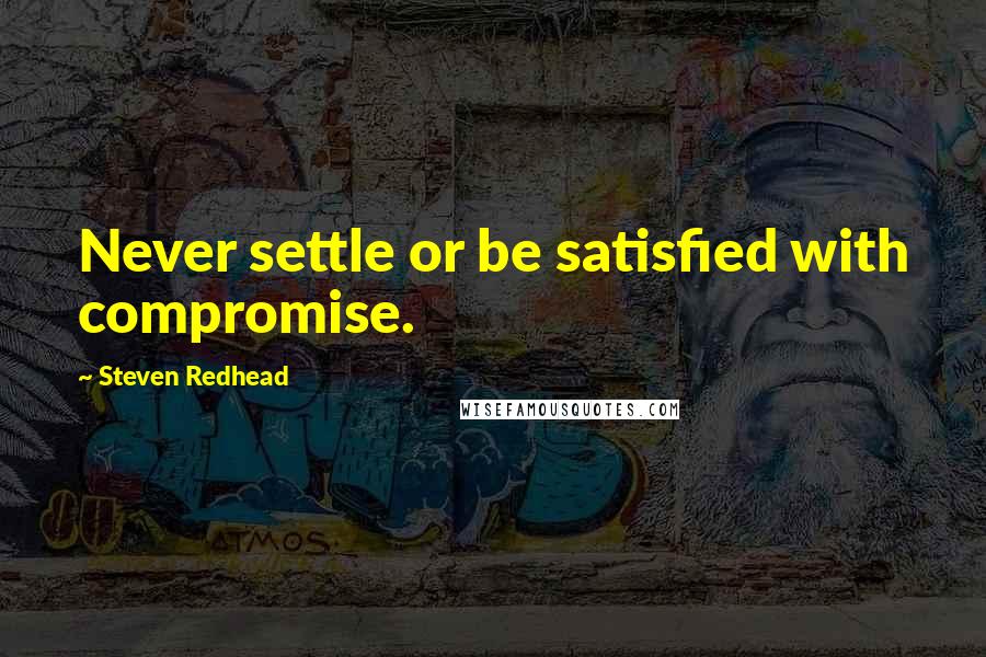 Steven Redhead Quotes: Never settle or be satisfied with compromise.