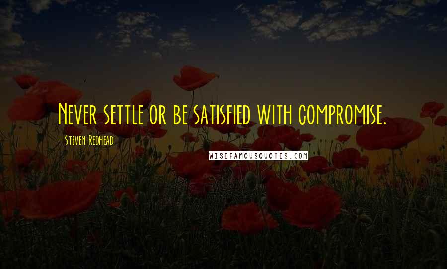 Steven Redhead Quotes: Never settle or be satisfied with compromise.