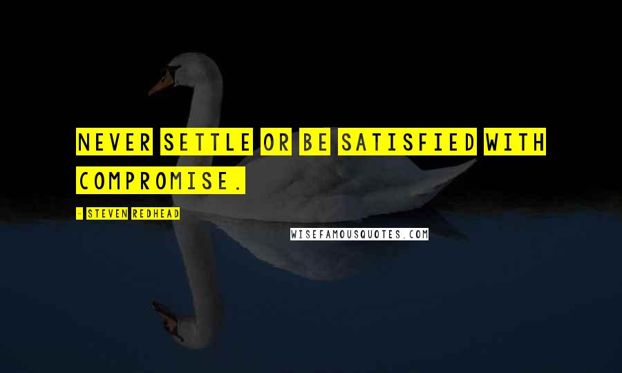 Steven Redhead Quotes: Never settle or be satisfied with compromise.