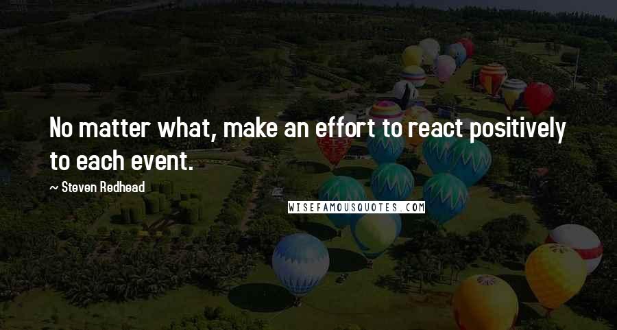 Steven Redhead Quotes: No matter what, make an effort to react positively to each event.