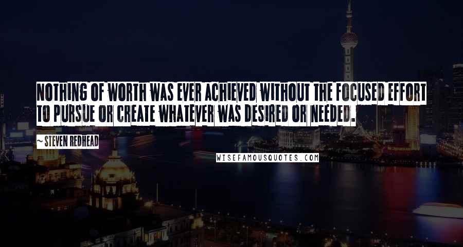 Steven Redhead Quotes: Nothing of worth was ever achieved without the focused effort to pursue or create whatever was desired or needed.