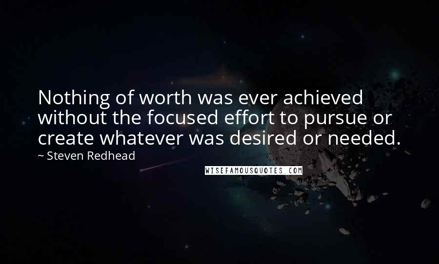 Steven Redhead Quotes: Nothing of worth was ever achieved without the focused effort to pursue or create whatever was desired or needed.