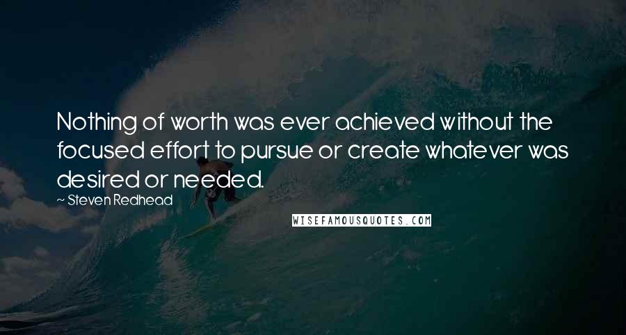 Steven Redhead Quotes: Nothing of worth was ever achieved without the focused effort to pursue or create whatever was desired or needed.