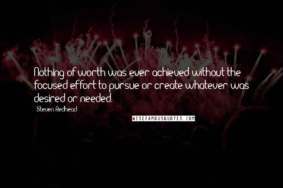 Steven Redhead Quotes: Nothing of worth was ever achieved without the focused effort to pursue or create whatever was desired or needed.