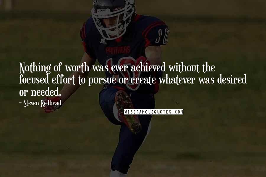 Steven Redhead Quotes: Nothing of worth was ever achieved without the focused effort to pursue or create whatever was desired or needed.