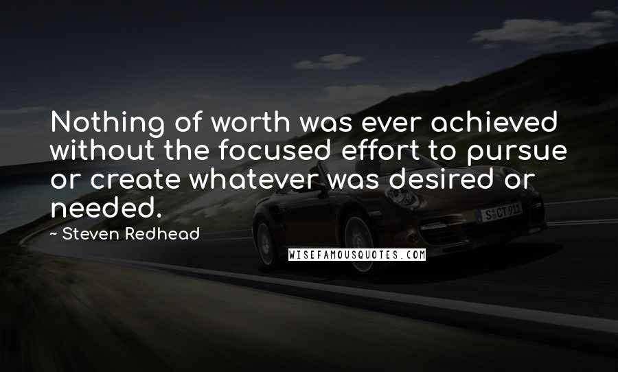 Steven Redhead Quotes: Nothing of worth was ever achieved without the focused effort to pursue or create whatever was desired or needed.