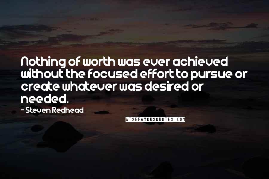 Steven Redhead Quotes: Nothing of worth was ever achieved without the focused effort to pursue or create whatever was desired or needed.