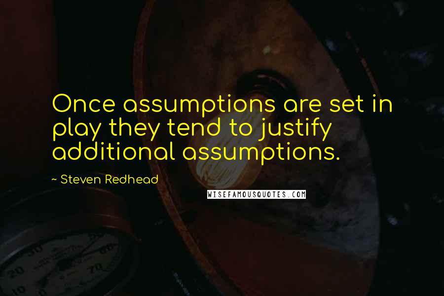 Steven Redhead Quotes: Once assumptions are set in play they tend to justify additional assumptions.