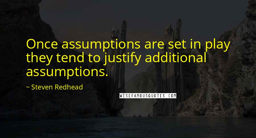 Steven Redhead Quotes: Once assumptions are set in play they tend to justify additional assumptions.