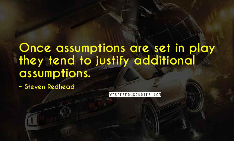 Steven Redhead Quotes: Once assumptions are set in play they tend to justify additional assumptions.