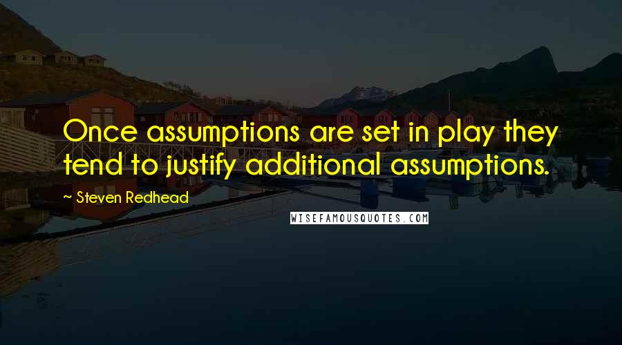 Steven Redhead Quotes: Once assumptions are set in play they tend to justify additional assumptions.