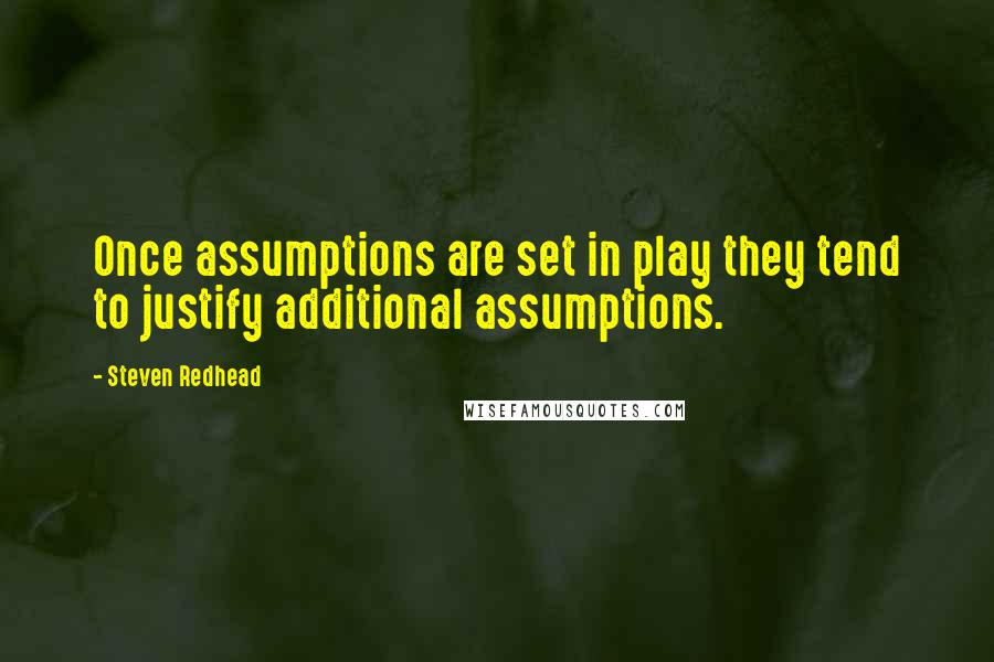 Steven Redhead Quotes: Once assumptions are set in play they tend to justify additional assumptions.