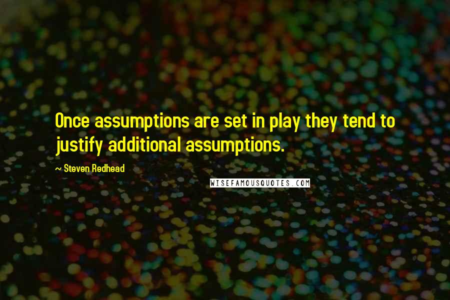 Steven Redhead Quotes: Once assumptions are set in play they tend to justify additional assumptions.