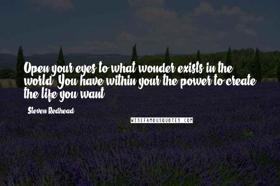 Steven Redhead Quotes: Open your eyes to what wonder exists in the world. You have within your the power to create the life you want.