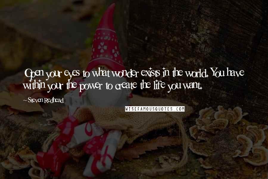 Steven Redhead Quotes: Open your eyes to what wonder exists in the world. You have within your the power to create the life you want.