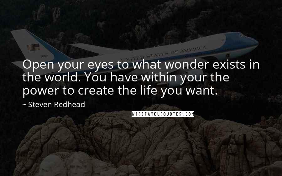Steven Redhead Quotes: Open your eyes to what wonder exists in the world. You have within your the power to create the life you want.