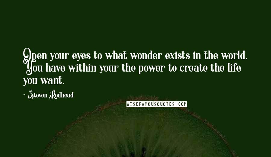 Steven Redhead Quotes: Open your eyes to what wonder exists in the world. You have within your the power to create the life you want.