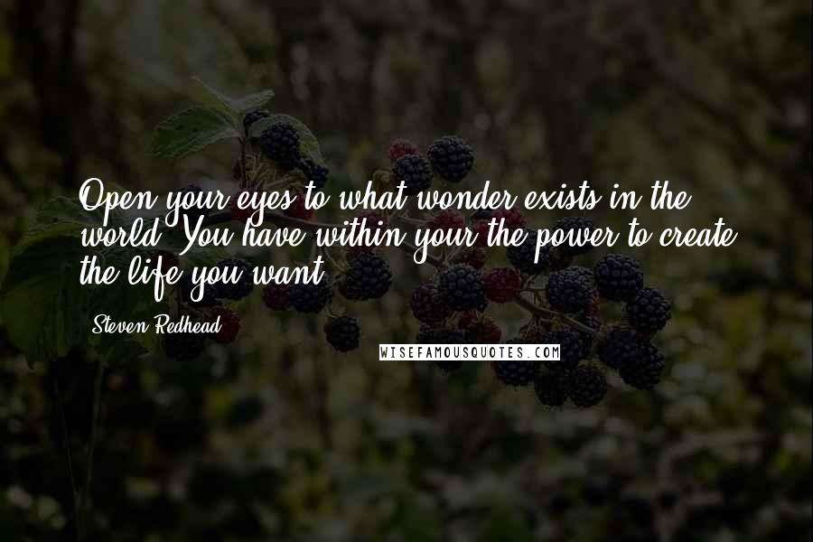 Steven Redhead Quotes: Open your eyes to what wonder exists in the world. You have within your the power to create the life you want.