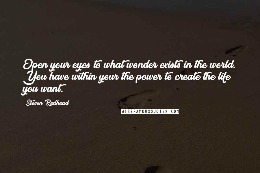 Steven Redhead Quotes: Open your eyes to what wonder exists in the world. You have within your the power to create the life you want.