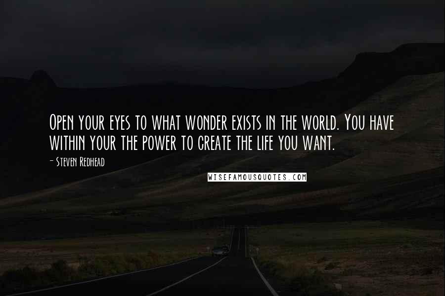 Steven Redhead Quotes: Open your eyes to what wonder exists in the world. You have within your the power to create the life you want.