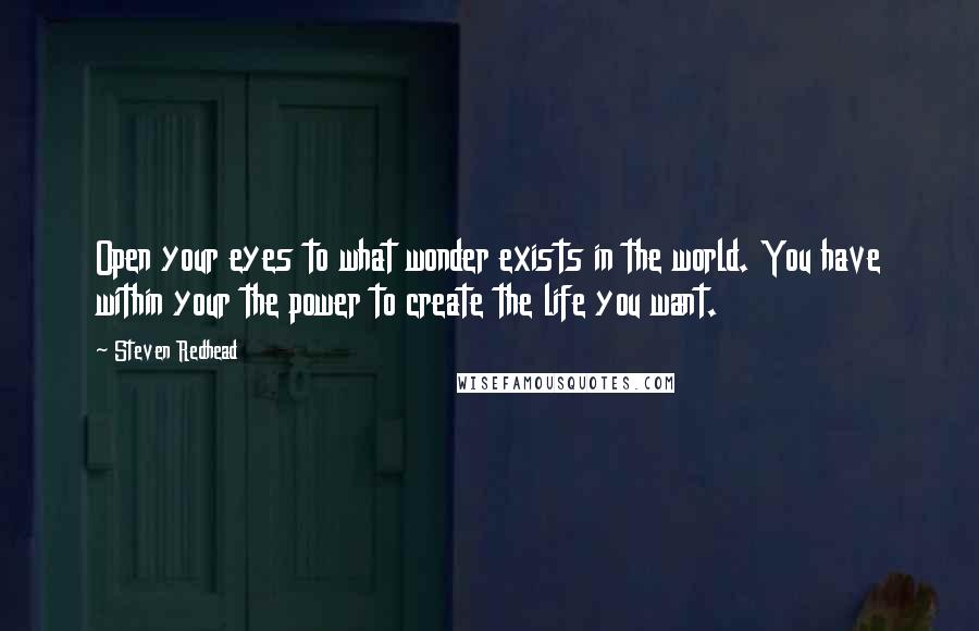 Steven Redhead Quotes: Open your eyes to what wonder exists in the world. You have within your the power to create the life you want.