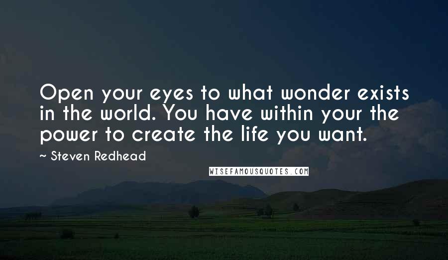 Steven Redhead Quotes: Open your eyes to what wonder exists in the world. You have within your the power to create the life you want.