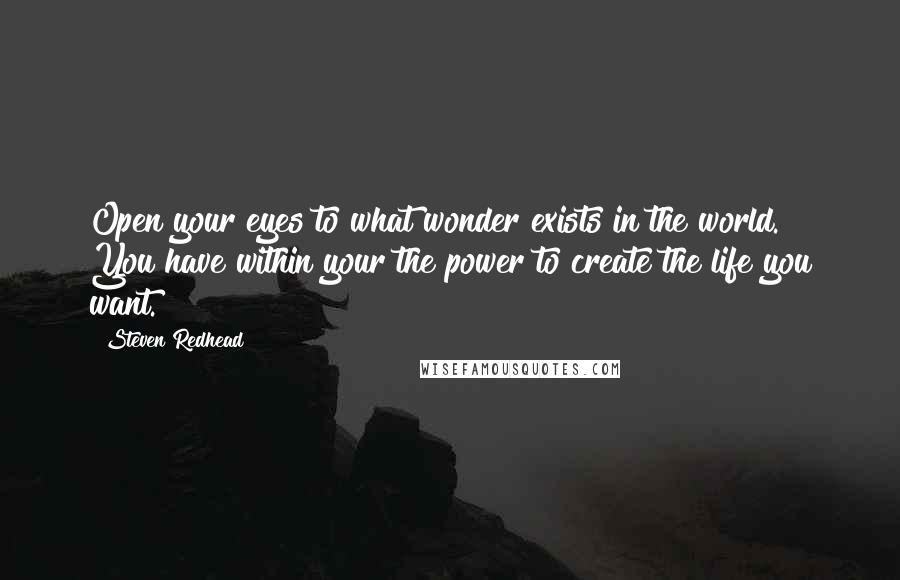Steven Redhead Quotes: Open your eyes to what wonder exists in the world. You have within your the power to create the life you want.