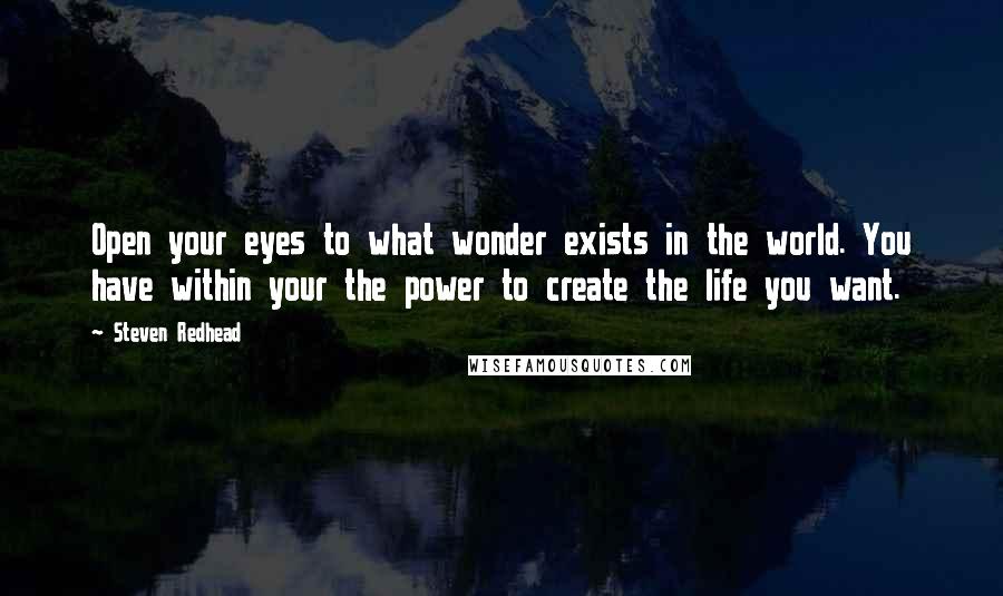 Steven Redhead Quotes: Open your eyes to what wonder exists in the world. You have within your the power to create the life you want.