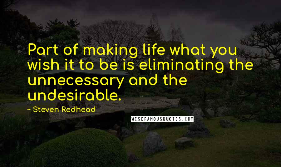 Steven Redhead Quotes: Part of making life what you wish it to be is eliminating the unnecessary and the undesirable.
