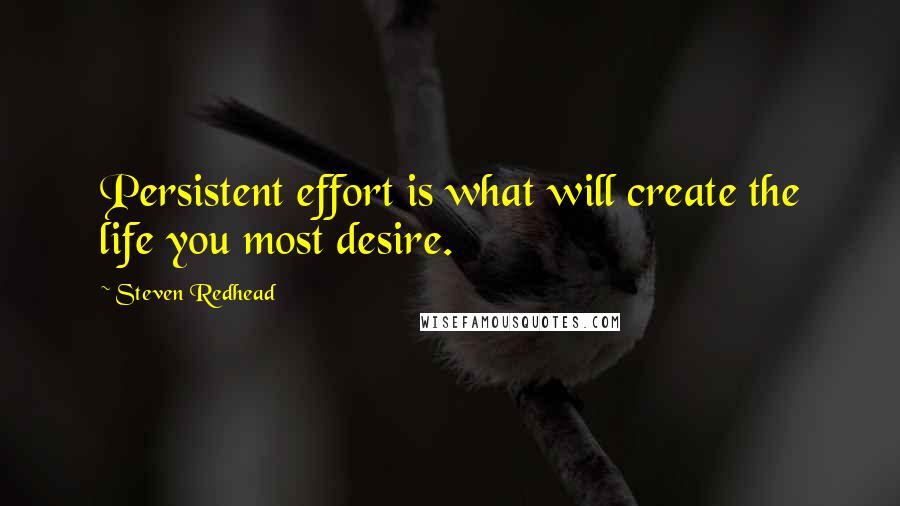 Steven Redhead Quotes: Persistent effort is what will create the life you most desire.