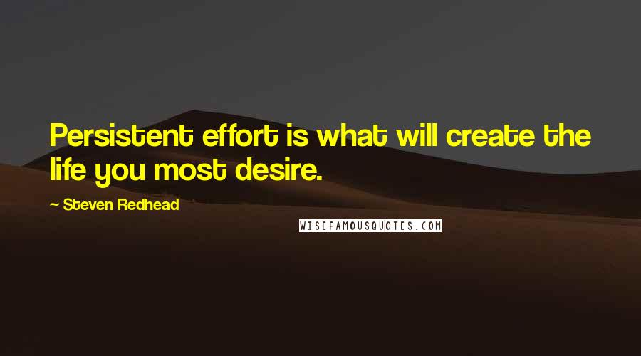 Steven Redhead Quotes: Persistent effort is what will create the life you most desire.