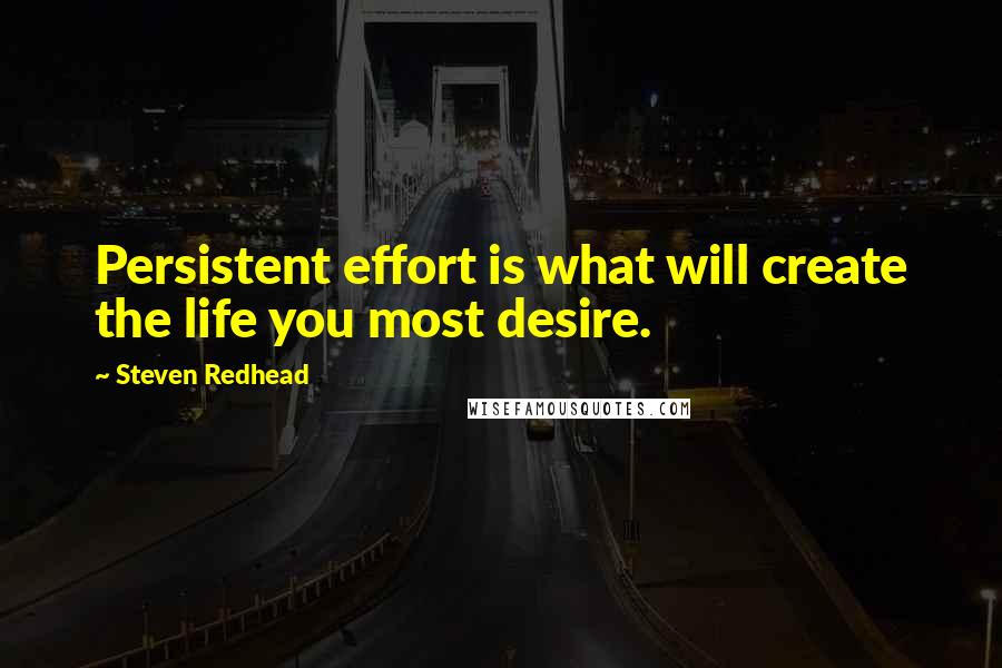 Steven Redhead Quotes: Persistent effort is what will create the life you most desire.