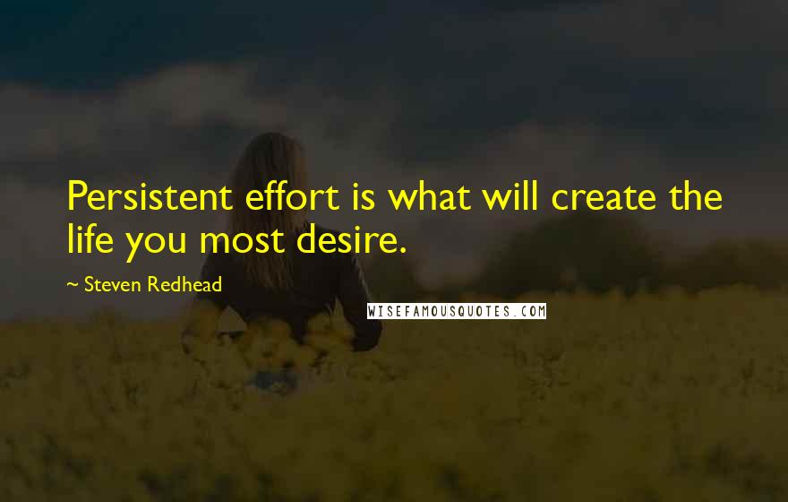 Steven Redhead Quotes: Persistent effort is what will create the life you most desire.