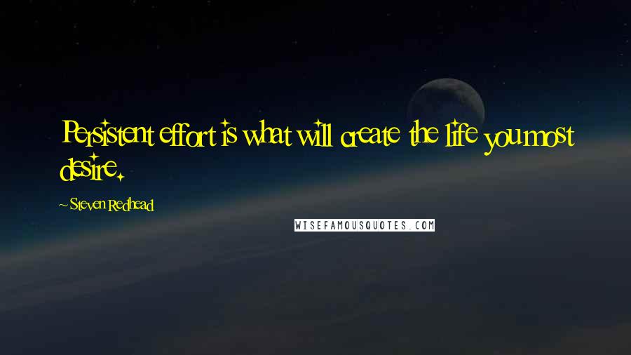 Steven Redhead Quotes: Persistent effort is what will create the life you most desire.